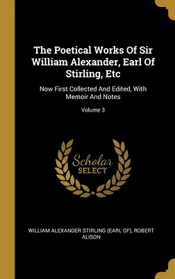 Le opere poetiche di Sir William Alexander, conte di Stirling, ecc: Ora per la prima volta raccolte ed edite, con memorie e note; Volume 3 - The Poetical Works Of Sir William Alexander, Earl Of Stirling, Etc: Now First Collected And Edited, With Memoir And Notes; Volume 3