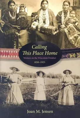 Chiamare questo posto casa: Donne alla frontiera del Wisconsin, 1850-1925 - Calling This Place Home: Women on the Wisconsin Frontier, 1850-1925