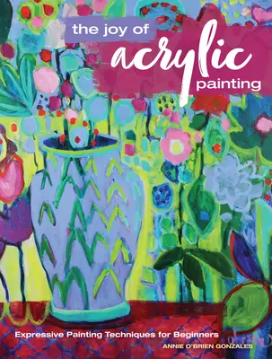 La gioia della pittura acrilica: Tecniche di pittura espressiva per principianti - The Joy of Acrylic Painting: Expressive Painting Techniques for Beginners