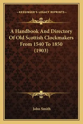 Un manuale e un annuario degli antichi orologiai scozzesi dal 1540 al 1850 (1903) - A Handbook And Directory Of Old Scottish Clockmakers From 1540 To 1850 (1903)