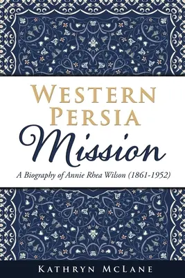 Missione in Persia occidentale: Biografia di Annie Rhea Wilson (1861-1952) - Western Persia Mission: A Biography of Annie Rhea Wilson (1861-1952)