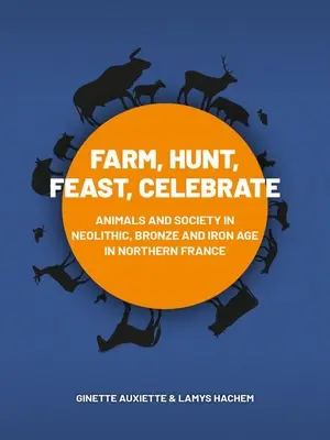 Allevare, cacciare, banchettare, festeggiare: Animali e società nella Francia settentrionale del Neolitico, dell'Età del Bronzo e del Ferro - Farm, Hunt, Feast, Celebrate: Animals and Society in Neolithic, Bronze and Iron Age Northern France