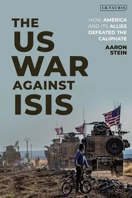 La guerra degli Stati Uniti contro l'Isis: come l'America e i suoi alleati hanno sconfitto il Califfato - The Us War Against Isis: How America and Its Allies Defeated the Caliphate