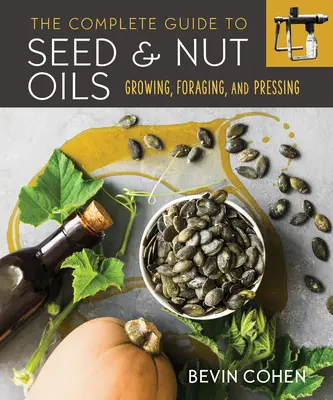 Guida completa agli oli di semi e noci: Coltivazione, raccolta e spremitura - The Complete Guide to Seed and Nut Oils: Growing, Foraging, and Pressing