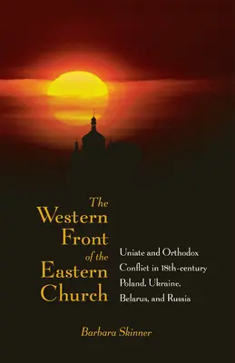 Il fronte occidentale della Chiesa orientale: Conflitto tra unitari e ortodossi nella Polonia, nell'Ucraina, nella Bielorussia e nella Russia del XVIII secolo - The Western Front of the Eastern Church: Uniate and Orthodox Conflict in Eighteenth-Century Poland, Ukraine, Belarus, and Russia