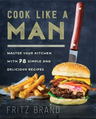 Cucinare come un uomo: Padroneggia la tua cucina con 78 ricette semplici e deliziose - Cook Like a Man: Master Your Kitchen with 78 Simple and Delicious Recipes