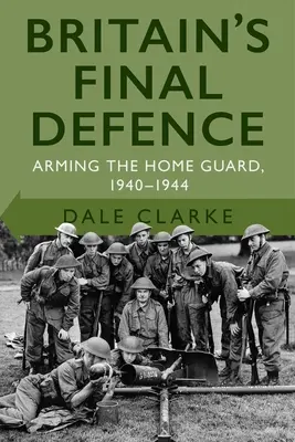 La difesa finale della Gran Bretagna: Armare la Guardia Nazionale 1940-1944 - Britain's Final Defence: Arming the Home Guard 1940-1944