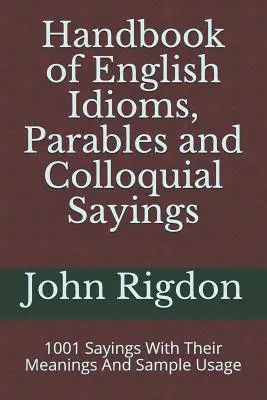 Manuale dei modi di dire inglesi, delle parabole e dei detti colloquiali: 1001 modi di dire con i loro significati ed esempi di utilizzo - Handbook of English Idioms, Parables and Colloquial Sayings: 1001 Sayings With Their Meanings And Sample Usage