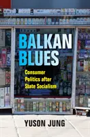 Balkan Blues: La politica dei consumatori dopo il socialismo di Stato - Balkan Blues: Consumer Politics After State Socialism
