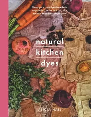 Tinture naturali in cucina: Preparate le vostre tinture da frutta, verdura, erbe e tè, oltre a 12 progetti di artigianato eco-compatibile - Natural Kitchen Dyes: Make Your Own Dyes from Fruit, Vegetables, Herbs and Tea, Plus 12 Eco-Friendly Craft Projects