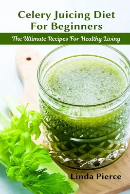 Dieta del sedano per principianti: La ricetta definitiva per una vita sana - Celery Juicing Diet for Beginners: The Ultimate Recipe for Healthy Living