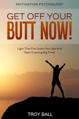 Psicologia della motivazione: Alza subito il culo! Accendi il fuoco sotto il tuo culo e inizia a fare il botto! - Motivation Psychology: Get Off Your Butt Now! Light That Fire Under Your Ass And Start Cracking Big Time!