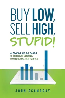 Compra basso, vendi alto, stupido! Una guida semplice e priva di errori per costruire e gestire un portafoglio di investimenti di successo - Buy Low, Sell High, Stupid! A Simple, No BS Guide to Building and Managing a Successful Investment Portfolio