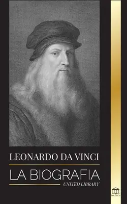 Leonardo Da Vinci: La biografia - La brillante vita di un maestro; disegni, dipinti, macchine e altre invenzioni - Leonardo Da Vinci: La biografa - La vida genial de un maestro; dibujos, pinturas, mquinas y otros inventos