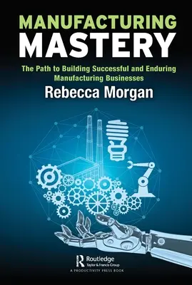 La maestria manifatturiera: Il percorso per costruire imprese manifatturiere di successo e durature - Manufacturing Mastery: The Path to Building Successful and Enduring Manufacturing Businesses