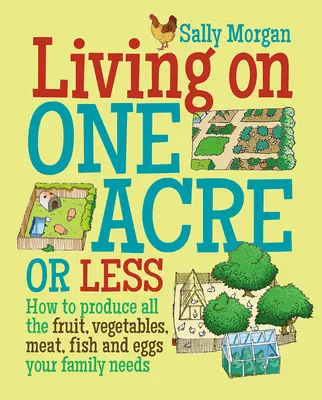 Vivere con un acro o meno - Come produrre tutta la frutta, la verdura, la carne, il pesce e le uova di cui la vostra famiglia ha bisogno - Living on One Acre or Less - How to Produce All the Fruit, Veg, Meat, Fish and Eggs Your Family Needs