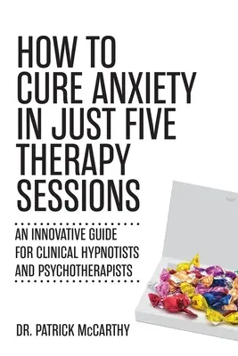 Come curare l'ansia in sole cinque sedute di terapia: Una guida innovativa per ipnotisti clinici e psicoterapeuti - How to Cure Anxiety in Just Five Therapy Sessions: An Innovative Guide for Clinical Hypnotists and Psychotherapists