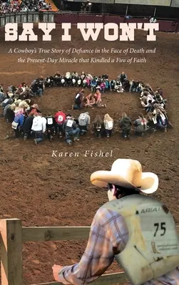 Say I Won't: La vera storia di un cowboy che sfida la morte e il miracolo di oggi che ha acceso il fuoco della fede - Say I Won't: A Cowboy's True Story of Defiance in the Face of Death and the Present-Day Miracle that Kindled a Fire of Faith