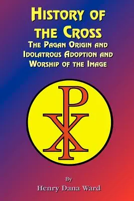 Storia della croce: L'origine pagana e l'adozione e il culto idolatrico dell'immagine - History of the Cross: The Pagan Origin, and Idolatroous Adoption and Worship, of the Image