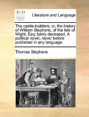 The Castle-Builders; Or, the History of William Stephens, of the Isle of Wight, Esq; Lately Deceased. a Political Novel, Never Before Published in Any Anyway - The Castle-Builders; Or, the History of William Stephens, of the Isle of Wight, Esq; Lately Deceased. a Political Novel, Never Before Published in Any