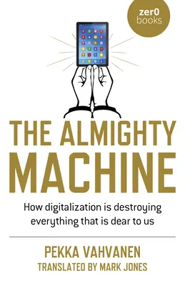 La macchina onnipotente: Come la digitalizzazione sta distruggendo tutto ciò che ci è caro - The Almighty Machine: How Digitalization Is Destroying Everything That Is Dear to Us
