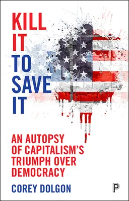 Ucciderlo per salvarlo: Un'autopsia del trionfo del capitalismo sulla democrazia - Kill It to Save It: An Autopsy of Capitalism's Triumph Over Democracy