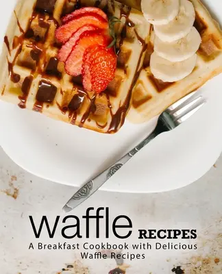 Ricette di waffle: Un libro di cucina per la colazione con deliziose ricette di waffle (2a edizione) - Waffle Recipes: A Breakfast Cookbook with Delicious Waffle Recipes (2nd Edition)