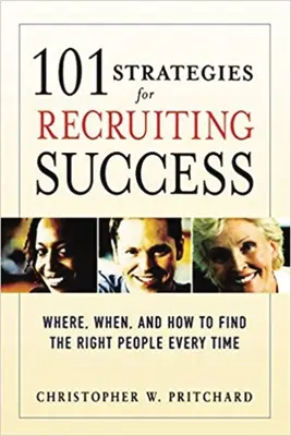 101 strategie di successo per il reclutamento: Dove, quando e come trovare sempre le persone giuste - 101 Strategies for Recruiting Success: Where, When, and How to Find the Right People Every Time