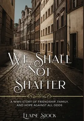 We Shall Not Shatter: Una storia di amicizia, di famiglia e di speranza contro tutte le avversità, raccontata durante la Seconda Guerra Mondiale - We Shall Not Shatter: A WWII Story of friendship, family, and hope against all odds
