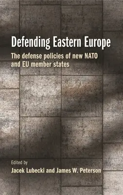 Difendere l'Europa orientale: Le politiche di difesa dei nuovi Stati membri della NATO e dell'UE - Defending Eastern Europe: The Defense Policies of New NATO and Eu Member States