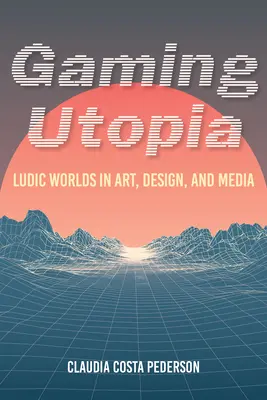 Utopia del gioco: Mondi ludici nell'arte, nel design e nei media - Gaming Utopia: Ludic Worlds in Art, Design, and Media