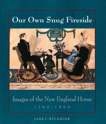 Our Own Snug Fireside: immagini della casa del New England, 1760-1860 - Our Own Snug Fireside: Images of the New England Home, 1760-1860
