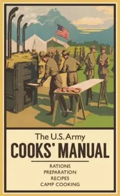 Il manuale dei cuochi dell'esercito americano: Razioni, preparazione, ricette, cucina da campo - The U.S. Army Cooks' Manual: Rations, Preparation, Recipes, Camp Cooking