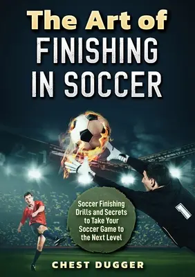 L'arte della rifinitura nel calcio: esercitazioni e segreti per portare il gioco al livello successivo - The Art of Finishing in Soccer: Soccer Finishing Drills and Secrets to Take Your Game to the Next Level