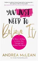 Devi solo crederci - 10 modi in 10 giorni per sbloccare il tuo coraggio e recuperare il tuo potere - You Just Need to Believe It - 10 Ways in 10 Days to Unlock Your Courage and Reclaim Your Power