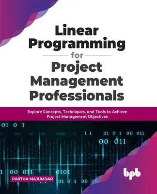 Programmazione lineare per professionisti della gestione dei progetti: Esplorare concetti, tecniche e strumenti per raggiungere gli obiettivi della gestione dei progetti - Linear Programming for Project Management Professionals: Explore Concepts, Techniques, and Tools to Achieve Project Management Objectives