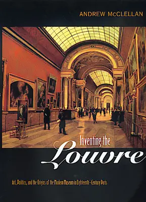 Inventare il Louvre: Arte, politica e le origini del museo moderno nella Parigi del XVIII secolo - Inventing the Louvre: Art, Politics, and the Origins of the Modern Museum in Eighteenth-Century Paris