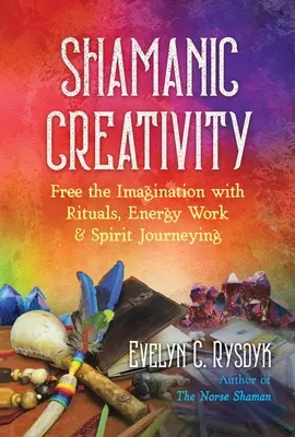 Creatività sciamanica: Liberare l'immaginazione con i rituali, il lavoro energetico e i viaggi degli spiriti - Shamanic Creativity: Free the Imagination with Rituals, Energy Work, and Spirit Journeying