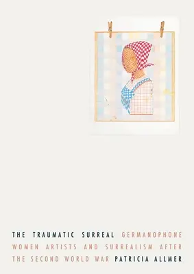 Il surreale traumatico: Le donne artiste germanofone e il surrealismo dopo la seconda guerra mondiale - The Traumatic Surreal: Germanophone Women Artists and Surrealism After the Second World War