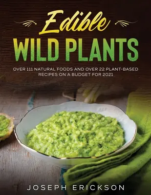 Piante selvatiche commestibili: Oltre 111 alimenti naturali e oltre 22 ricette a base di piante con un budget per il 2021 - Edible Wild Plants: Over 111 Natural Foods and Over 22 Plant- Based Recipes On A Budget For 2021