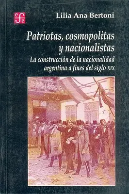 Patriotas, Cosmopolitas y Nacionalistas. La costruzione della nazione argentina alle porte del XIX secolo - Patriotas, Cosmopolitas y Nacionalistas. La Construccion de La Nacionalidad Argentina a Fines del Siglo XIX