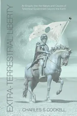 Libertà extraterrestre: un'inchiesta sulla natura e le cause del governo tirannico oltre la Terra - Extra-Terrestrial Liberty an Enquiry Into the Nature and Causes of Tyrannical Government Beyond the Earth