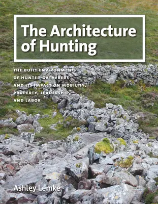 L'architettura della caccia: L'ambiente costruito dei cacciatori-raccoglitori e il suo impatto su mobilità, proprietà, leadership e lavoro - The Architecture of Hunting: The Built Environment of Hunter-Gatherers and Its Impact on Mobility, Property, Leadership, and Labor