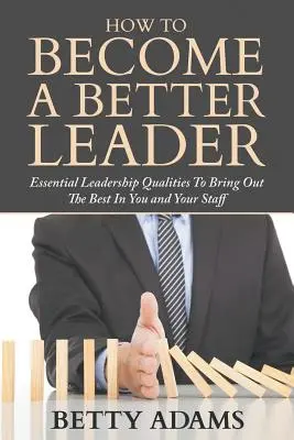 Come diventare un leader migliore: Le qualità essenziali della leadership per tirare fuori il meglio da voi e dai vostri collaboratori - How To Become A Better Leader: Essential Leadership Qualities To Bring Out The Best In You and Your Staff