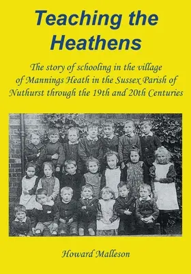 Insegnare ai pagani: La storia della scuola nel villaggio di Mannings Heath, nella parrocchia di Nuthurst nel Sussex, nel XIX e XX secolo. - Teaching the Heathens: The story of schooling in the village of Mannings Heath in the Sussex Parish of Nuthurst through the 19th and 20th Cen