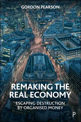 Rifare l'economia reale: Sfuggire alla distruzione del denaro organizzato - Remaking the Real Economy: Escaping Destruction by Organised Money