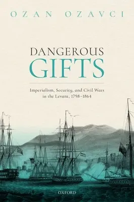 Doni pericolosi: Imperialismo, sicurezza e guerre civili nel Levante, 1798-1864 - Dangerous Gifts: Imperialism, Security, and Civil Wars in the Levant, 1798-1864