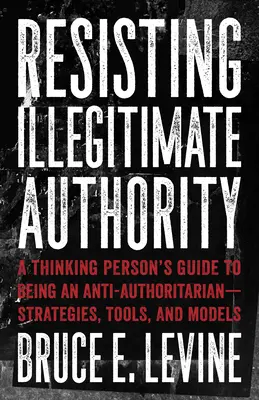 Resistere all'autorità illegittima: Guida di una persona pensante all'antiautoritarismo: strategie, strumenti e modelli - Resisting Illegitimate Authority: A Thinking Person's Guide to Being an Anti-Authoritarian--Strategies, Tools, and Models