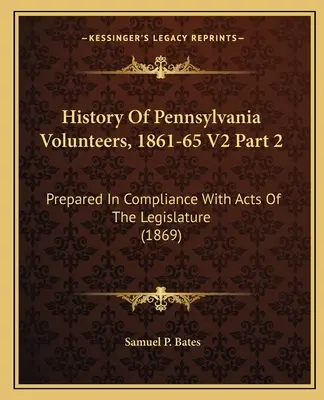 Storia dei volontari della Pennsylvania, 1861-65 V2 Parte 2: Preparata in conformità con gli atti della legislatura (1869) - History Of Pennsylvania Volunteers, 1861-65 V2 Part 2: Prepared In Compliance With Acts Of The Legislature (1869)