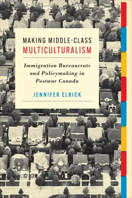 Fare il multiculturalismo della classe media: burocrati e politiche dell'immigrazione nel Canada del dopoguerra - Making Middle-Class Multiculturalism: Immigration Bureaucrats and Policymaking in Postwar Canada